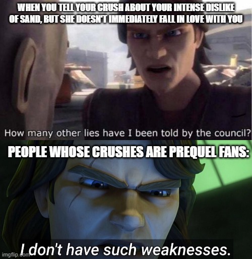 WHEN YOU TELL YOUR CRUSH ABOUT YOUR INTENSE DISLIKE OF SAND, BUT SHE DOESN'T IMMEDIATELY FALL IN LOVE WITH YOU; PEOPLE WHOSE CRUSHES ARE PREQUEL FANS: | image tagged in how many other lies have i been told by the council,i don t have such weaknesses | made w/ Imgflip meme maker