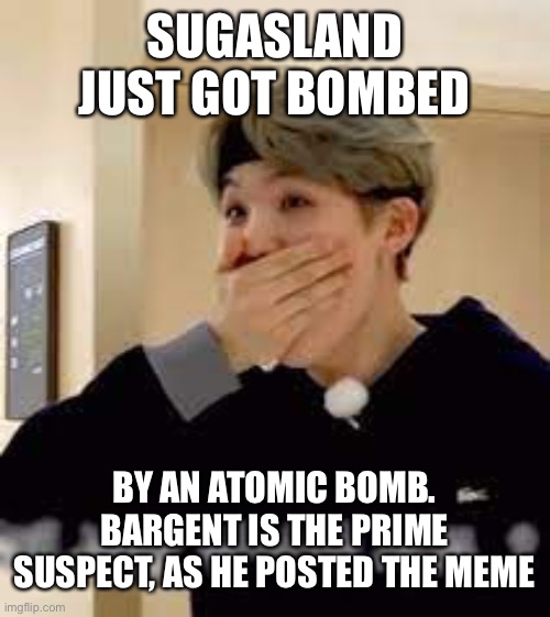 Documents to be leaked soon. https://imgflip.com/i/5u9d7h | SUGASLAND JUST GOT BOMBED; BY AN ATOMIC BOMB. BARGENT IS THE PRIME SUSPECT, AS HE POSTED THE MEME | image tagged in surprised suga | made w/ Imgflip meme maker