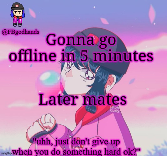 Gonna go offline in 5 minutes; Later mates | image tagged in fbgodhands temp 9 | made w/ Imgflip meme maker