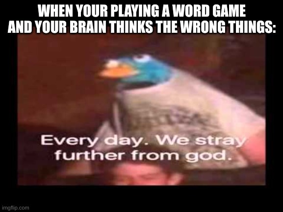 If you understand I am so sorry | WHEN YOUR PLAYING A WORD GAME AND YOUR BRAIN THINKS THE WRONG THINGS: | image tagged in everyday we stray further from god | made w/ Imgflip meme maker