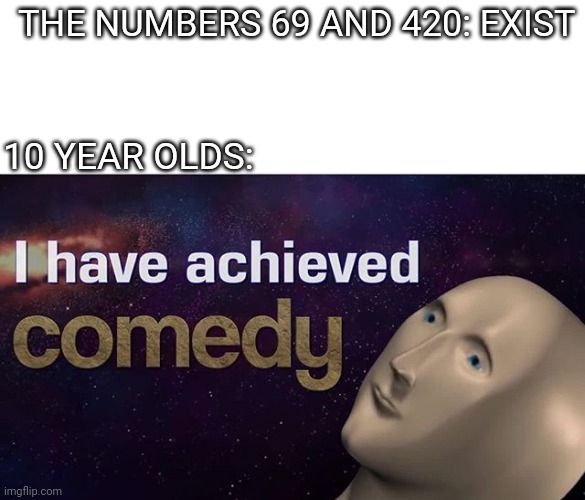 I have achieved COMEDY | THE NUMBERS 69 AND 420: EXIST; 10 YEAR OLDS: | image tagged in i have achieved comedy | made w/ Imgflip meme maker