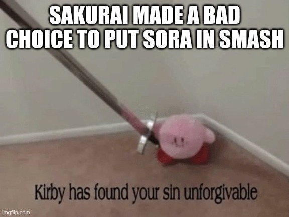 Kirby Has FoundYou | SAKURAI MADE A BAD CHOICE TO PUT SORA IN SMASH | image tagged in kirby has found your sin unforgivable | made w/ Imgflip meme maker