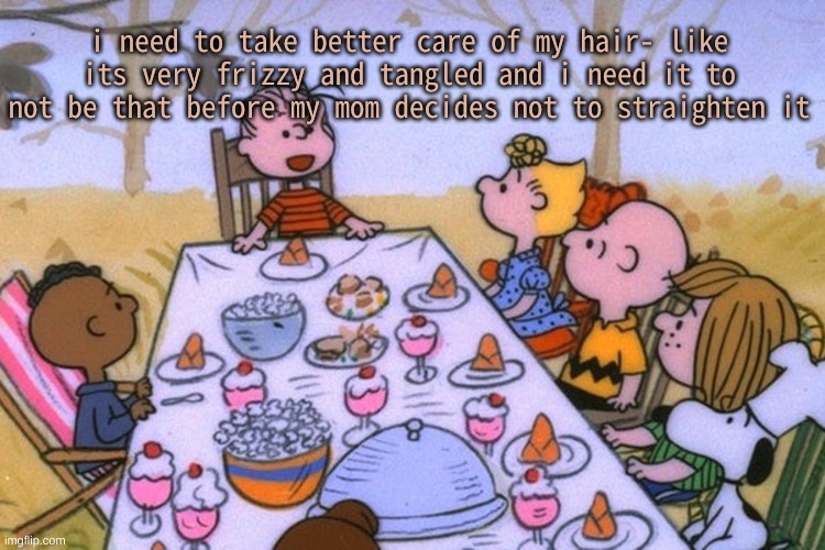 random | i need to take better care of my hair- like its very frizzy and tangled and i need it to not be that before my mom decides not to straighten it | image tagged in breads thanksgiving/birthday temp | made w/ Imgflip meme maker