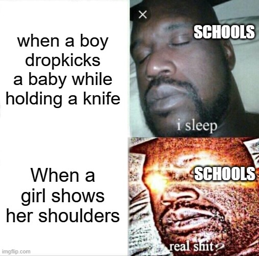 Sleeping Shaq Meme | SCHOOLS; when a boy dropkicks a baby while holding a knife; SCHOOLS; When a girl shows her shoulders | image tagged in memes,sleeping shaq | made w/ Imgflip meme maker