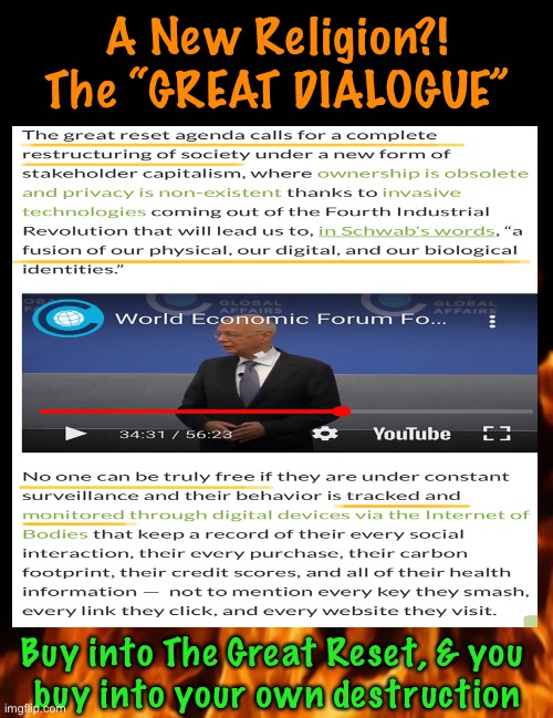 Klaus - the new messiah, with the new covenant ~ | A New Religion?!
The “GREAT DIALOGUE”; Buy into The Great Reset, & you 
buy into your own destruction | image tagged in memes,the un thinks they own you and the world,do nothing and it will happen,reject resist,no to klaus no to wef,f o klaus | made w/ Imgflip meme maker