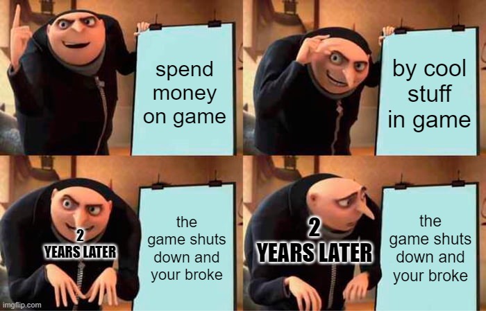 Gru's Plan Meme | spend money on game; by cool stuff in game; the game shuts down and your broke; the game shuts down and your broke; 2 YEARS LATER; 2 YEARS LATER | image tagged in memes,gru's plan | made w/ Imgflip meme maker