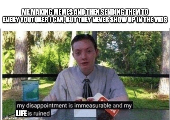 WHY | ME MAKING MEMES AND THEN SENDING THEM TO EVERY YOUTUBER I CAN, BUT THEY NEVER SHOW UP IN THE VIDS; LIFE | image tagged in my dissapointment is immeasurable and my day is ruined | made w/ Imgflip meme maker