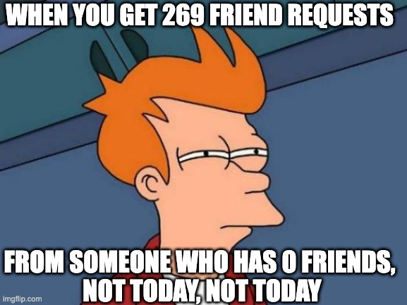 way to many friend requests | WHEN YOU GET 269 FRIEND REQUESTS; FROM SOMEONE WHO HAS 0 FRIENDS,

 NOT TODAY, NOT TODAY | image tagged in memes,futurama fry | made w/ Imgflip meme maker