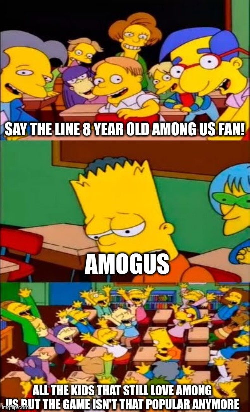 Kids still love among us | SAY THE LINE 8 YEAR OLD AMONG US FAN! AMOGUS; ALL THE KIDS THAT STILL LOVE AMONG US BUT THE GAME ISN'T THAT POPULAR ANYMORE | image tagged in say the line bart simpsons | made w/ Imgflip meme maker