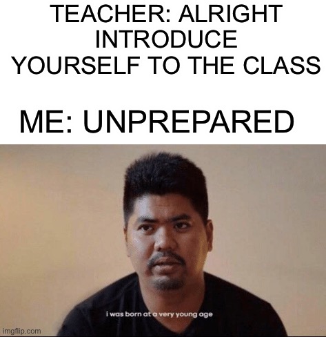 This happens to me all the time when I have to introduce myself, what about you? :D | TEACHER: ALRIGHT INTRODUCE YOURSELF TO THE CLASS; ME: UNPREPARED | image tagged in i was born at a very young age,memes,funny,relatable memes,relatable,lmao | made w/ Imgflip meme maker