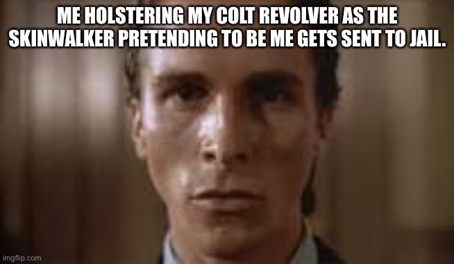 Patrick Bateman staring | ME HOLSTERING MY COLT REVOLVER AS THE SKINWALKER PRETENDING TO BE ME GETS SENT TO JAIL. | image tagged in patrick bateman staring | made w/ Imgflip meme maker