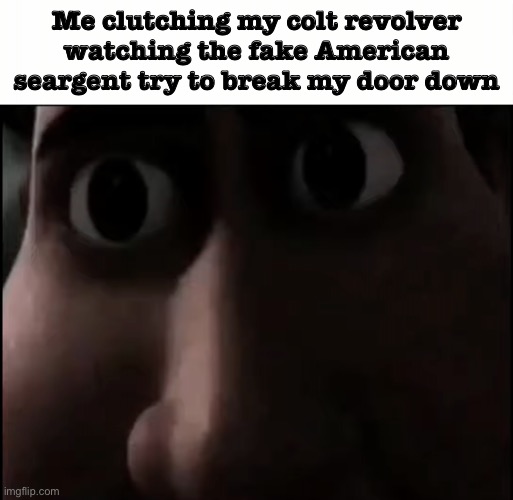 Titan Staring | Me clutching my colt revolver watching the fake American seargent try to break my door down | image tagged in titan staring | made w/ Imgflip meme maker