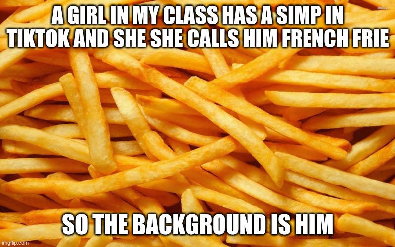French Fries | A GIRL IN MY CLASS HAS A SIMP IN TIKTOK AND SHE SHE CALLS HIM FRENCH FRIE; SO THE BACKGROUND IS HIM | image tagged in french fries | made w/ Imgflip meme maker