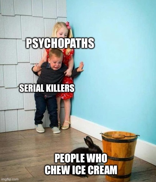 true psychopaths | PSYCHOPATHS; SERIAL KILLERS; PEOPLE WHO CHEW ICE CREAM | image tagged in children scared of rabbit | made w/ Imgflip meme maker