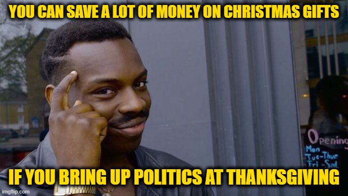 Roll Thrifty, Think About It | YOU CAN SAVE A LOT OF MONEY ON CHRISTMAS GIFTS; IF YOU BRING UP POLITICS AT THANKSGIVING | image tagged in memes,roll safe think about it | made w/ Imgflip meme maker