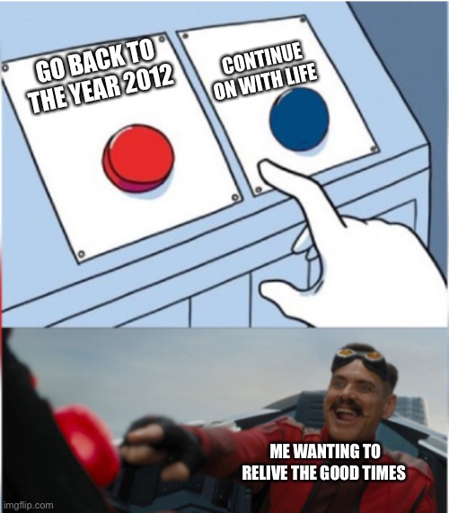 Robotnik Pressing Red Button | CONTINUE ON WITH LIFE; GO BACK TO THE YEAR 2012; ME WANTING TO RELIVE THE GOOD TIMES | image tagged in robotnik pressing red button | made w/ Imgflip meme maker
