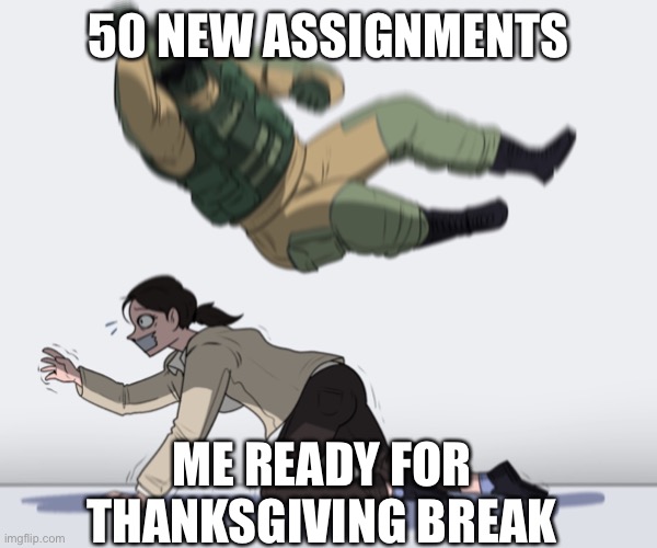 Rainbow Six - Fuze The Hostage | 50 NEW ASSIGNMENTS; ME READY FOR THANKSGIVING BREAK | image tagged in rainbow six - fuze the hostage | made w/ Imgflip meme maker