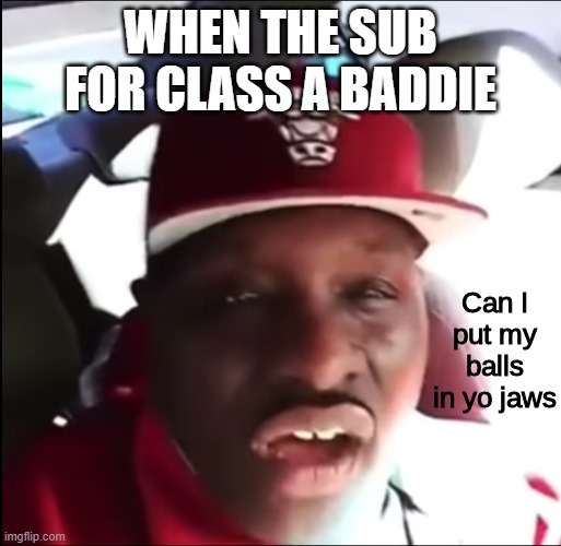 school | WHEN THE SUB FOR CLASS A BADDIE | image tagged in can i put my balls in yo jaws | made w/ Imgflip meme maker