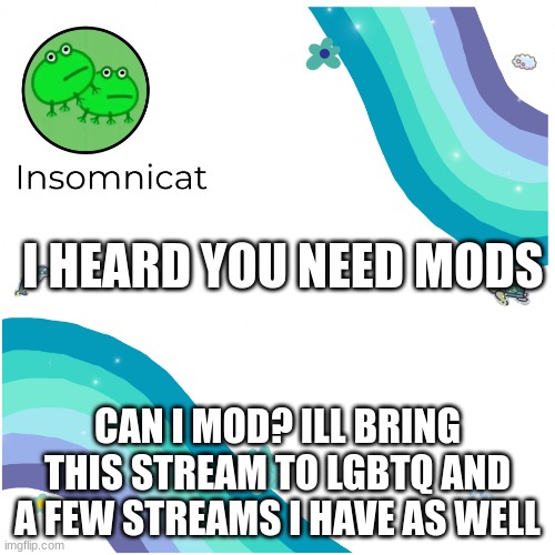 can i mod? | I HEARD YOU NEED MODS; CAN I MOD? ILL BRING THIS STREAM TO LGBTQ AND A FEW STREAMS I HAVE AS WELL | image tagged in insomnicat's template | made w/ Imgflip meme maker