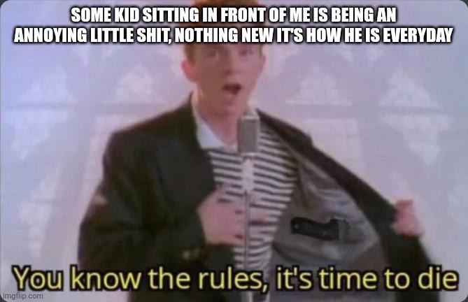 I hate the child, I must pull a technoblade and "drop kick the child in self defense" | SOME KID SITTING IN FRONT OF ME IS BEING AN ANNOYING LITTLE SHIT, NOTHING NEW IT'S HOW HE IS EVERYDAY | image tagged in you know the rules it's time to die | made w/ Imgflip meme maker
