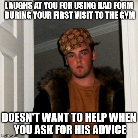 Scumbag Steve Meme | LAUGHS AT YOU FOR USING BAD FORM DURING YOUR FIRST VISIT TO THE GYM DOESN'T WANT TO HELP WHEN YOU ASK FOR HIS ADVICE | image tagged in memes,scumbag steve | made w/ Imgflip meme maker