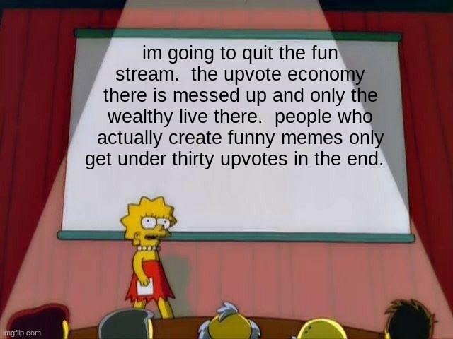 boycotting the fun stream | im going to quit the fun stream.  the upvote economy there is messed up and only the wealthy live there.  people who actually create funny memes only get under thirty upvotes in the end. | image tagged in lisa simpson's presentation,boycott,imgflip,fun stream,unfunny,memes | made w/ Imgflip meme maker