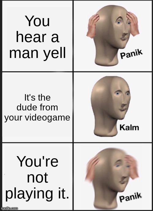 Panik Kalm Panik Meme | You hear a man yell; It's the dude from your videogame; You're not playing it. | image tagged in memes,panik kalm panik | made w/ Imgflip meme maker