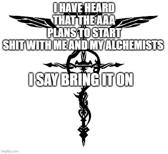 If they want a war they will get one | I HAVE HEARD THAT THE AAA PLANS TO START SHIT WITH ME AND MY ALCHEMISTS; I SAY BRING IT ON | image tagged in alchemist symbol | made w/ Imgflip meme maker