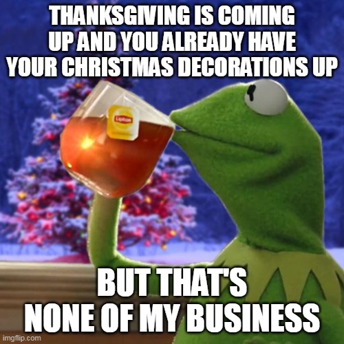 Kermit still getting in everybody's business | THANKSGIVING IS COMING UP AND YOU ALREADY HAVE YOUR CHRISTMAS DECORATIONS UP; BUT THAT'S NONE OF MY BUSINESS | image tagged in kermit christmas tea,kermit the frog,christmas,memes,funny,oh wow are you actually reading these tags | made w/ Imgflip meme maker