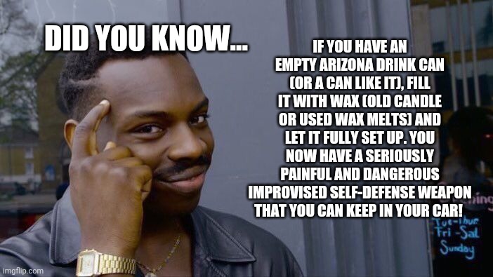 Survival Tip #07 | IF YOU HAVE AN EMPTY ARIZONA DRINK CAN (OR A CAN LIKE IT), FILL IT WITH WAX (OLD CANDLE OR USED WAX MELTS) AND LET IT FULLY SET UP. YOU NOW HAVE A SERIOUSLY PAINFUL AND DANGEROUS IMPROVISED SELF-DEFENSE WEAPON THAT YOU CAN KEEP IN YOUR CAR! DID YOU KNOW... | image tagged in memes,roll safe think about it | made w/ Imgflip meme maker