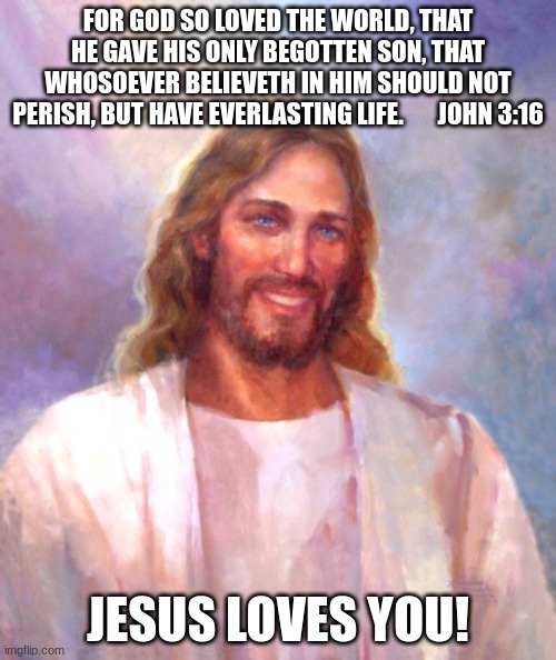 Smiling Jesus | FOR GOD SO LOVED THE WORLD, THAT HE GAVE HIS ONLY BEGOTTEN SON, THAT WHOSOEVER BELIEVETH IN HIM SHOULD NOT PERISH, BUT HAVE EVERLASTING LIFE.       JOHN 3:16; JESUS LOVES YOU! | image tagged in memes,smiling jesus | made w/ Imgflip meme maker
