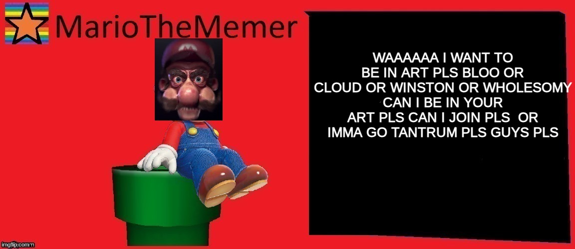 Spoiled kid be like part 3 | WAAAAAA I WANT TO BE IN ART PLS BLOO OR CLOUD OR WINSTON OR WHOLESOMY CAN I BE IN YOUR ART PLS CAN I JOIN PLS  OR IMMA GO TANTRUM PLS GUYS PLS | image tagged in mariothememer announcement template v1 | made w/ Imgflip meme maker