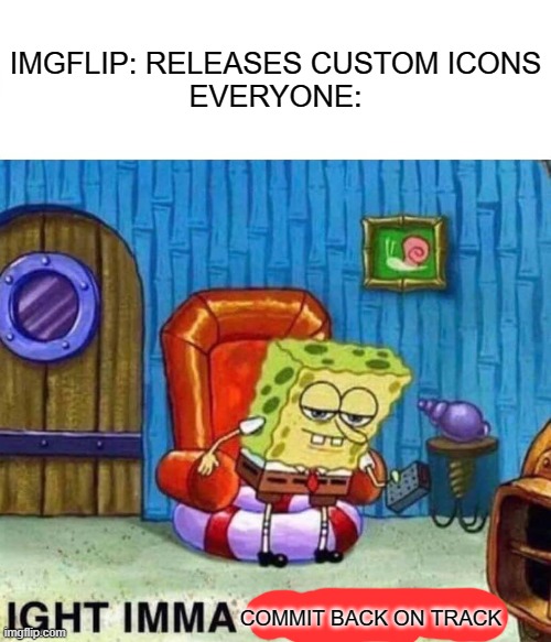 includes me lol |  IMGFLIP: RELEASES CUSTOM ICONS
EVERYONE:; COMMIT BACK ON TRACK | image tagged in memes,spongebob ight imma head out | made w/ Imgflip meme maker