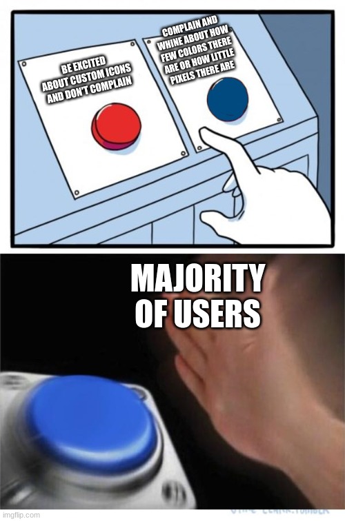 i for one love it :D | COMPLAIN AND WHINE ABOUT HOW FEW COLORS THERE ARE OR HOW LITTLE PIXELS THERE ARE; BE EXCITED ABOUT CUSTOM ICONS AND DON'T COMPLAIN; MAJORITY OF USERS | image tagged in two buttons 1 blue | made w/ Imgflip meme maker