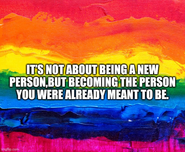 Lgbtq | IT’S NOT ABOUT BEING A NEW PERSON,BUT BECOMING THE PERSON YOU WERE ALREADY MEANT TO BE. | image tagged in transgender,non binary,gay pride,lesbians,lgbtq,gay | made w/ Imgflip meme maker