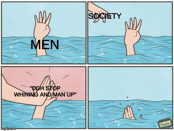 its just sad | SOCIETY; MEN; "UGH STOP WHINING AND MAN UP" | image tagged in high five drown,double standards | made w/ Imgflip meme maker