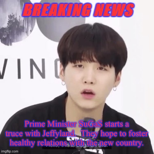 Breaking news suga | Prime Minister SuGaS starts a truce with Jeffyland.  They hope to foster healthy relations with the new country. | image tagged in breaking news suga | made w/ Imgflip meme maker