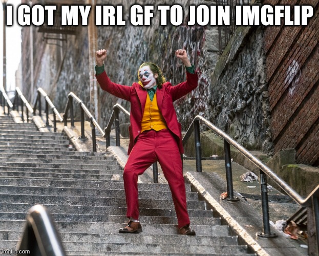 Joker Stairs | I GOT MY IRL GF TO JOIN IMGFLIP | image tagged in joker stairs | made w/ Imgflip meme maker