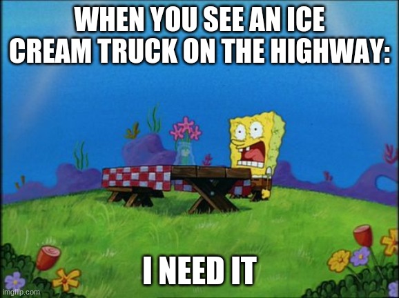 Bruh | WHEN YOU SEE AN ICE CREAM TRUCK ON THE HIGHWAY:; I NEED IT | image tagged in spongebob | made w/ Imgflip meme maker