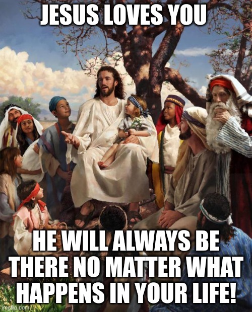 Praise Him | JESUS LOVES YOU; HE WILL ALWAYS BE THERE NO MATTER WHAT HAPPENS IN YOUR LIFE! | image tagged in story time jesus | made w/ Imgflip meme maker