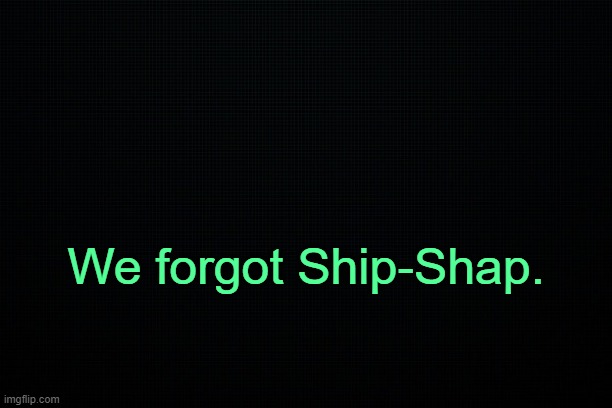 . | We forgot Ship-Shap. | image tagged in black | made w/ Imgflip meme maker
