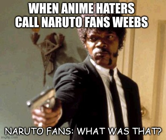 You should never call a Naruto fan a weeb | WHEN ANIME HATERS CALL NARUTO FANS WEEBS; NARUTO FANS: WHAT WAS THAT? | image tagged in memes,say that again i dare you | made w/ Imgflip meme maker