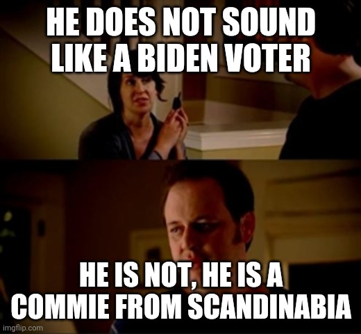 Jake from state farm | HE DOES NOT SOUND LIKE A BIDEN VOTER HE IS NOT, HE IS A COMMIE FROM SCANDINABIA | image tagged in jake from state farm | made w/ Imgflip meme maker