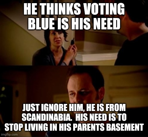 Jake from state farm | HE THINKS VOTING BLUE IS HIS NEED JUST IGNORE HIM, HE IS FROM SCANDINABIA.  HIS NEED IS TO STOP LIVING IN HIS PARENTS BASEMENT | image tagged in jake from state farm | made w/ Imgflip meme maker