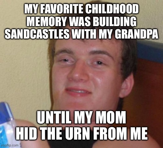 10 Guy Meme | MY FAVORITE CHILDHOOD MEMORY WAS BUILDING SANDCASTLES WITH MY GRANDPA; UNTIL MY MOM HID THE URN FROM ME | image tagged in memes,10 guy | made w/ Imgflip meme maker