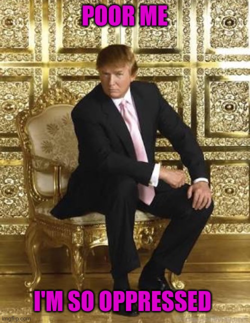 Trump gold  | POOR ME I'M SO OPPRESSED | image tagged in trump gold | made w/ Imgflip meme maker