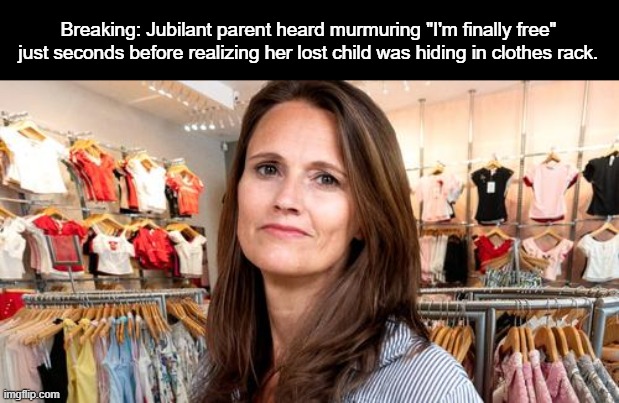 Breaking: Jubilant parent heard murmuring "I'm finally free" just seconds before realizing her lost child was hiding in clothes rack. | image tagged in funny | made w/ Imgflip meme maker