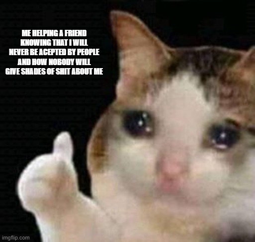 real stories. | ME HELPING A FRIEND KNOWING THAT I WILL NEVER BE ACEPTED BY PEOPLE AND HOW NOBODY WILL GIVE SHADES OF SHIT ABOUT ME | image tagged in sad me thumbs up | made w/ Imgflip meme maker