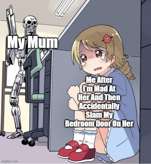 Who can relate | My Mum; Me After I'm Mad At Her And Then Accidentally Slam My Bedroom Door On Her | image tagged in anime girl hiding from terminator | made w/ Imgflip meme maker