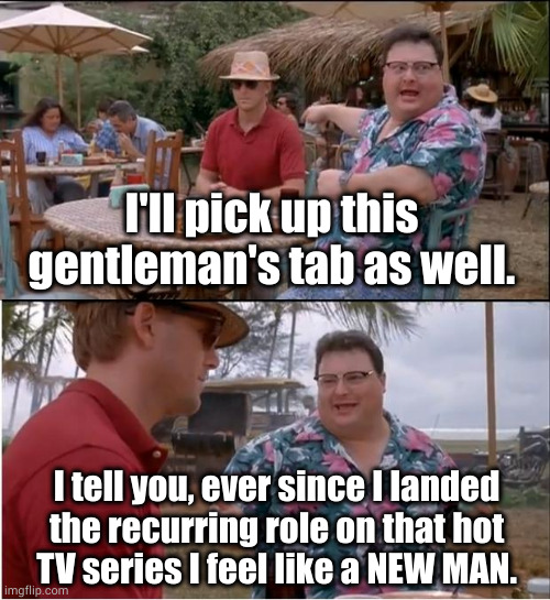 Not his usual stingy self | I'll pick up this gentleman's tab as well. I tell you, ever since I landed
the recurring role on that hot
TV series I feel like a NEW MAN. | image tagged in memes,see nobody cares | made w/ Imgflip meme maker